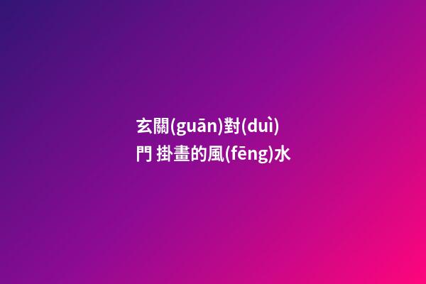 玄關(guān)對(duì)門 掛畫的風(fēng)水